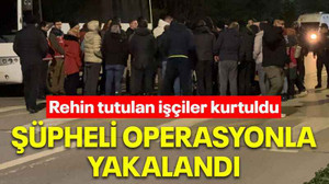 Rehin tutulan işçiler kurtuldu Şüpheli operasyonla yakalandı